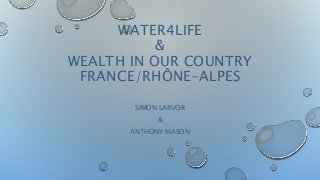 WATER4LIFE 
& 
WEALTH IN OUR COUNTRY 
FRANCE/RHÔNE-ALPES 
SIMON LARVOR 
& 
ANTHONY MASON 
 