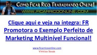 Clique aqui e veja na íntegra: FR
Promotora o Exemplo Perfeito de
Marketing Multinível Funcional!
www.ficarricoonline.com
Vinicius Souza
 