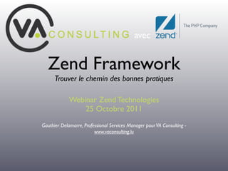 avec


  Zend Framework
      Trouver le chemin des bonnes pratiques

             Webinar Zend Technologies
                 25 Octobre 2011
Gauthier Delamarre, Professional Services Manager pour VA Consulting -
                         www.vaconsulting.lu
 