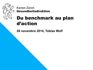 Kanton Zürich 
Gesundheitsdirektion 
Du benchmark au plan 
d’action 
26 novembre 2014, Tobias Wolf 
 