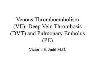 Venous Thromboembolism
(VE)- Deep Vein Thrombosis
(DVT) and Pulmonary Embolus
(PE)
Victoria E. Judd M.D.
 