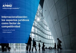 Internacionalización:
los aspectos jurídicos
como factor de
competitividad
Francisco de La Puente
KPMG Abogados
 