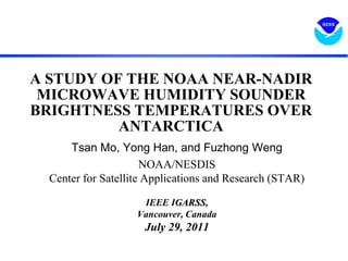  A STUDY OF THE NOAA NEAR-NADIR MICROWAVE HUMIDITY SOUNDER BRIGHTNESS TEMPERATURES OVER ANTARCTICA  Tsan Mo, Yong Han, and FuzhongWeng NOAA/NESDIS Center for Satellite Applications and Research (STAR) IEEE IGARSS,  Vancouver, Canada July 29, 2011 