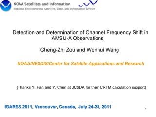 Detection and Determination of Channel Frequency Shift in AMSU-A Observations  Cheng-Zhi Zou and Wenhui Wang IGARSS 2011, Vancouver, Canada,  July 24-28, 2011 NOAA/NESDIS/Center for Satellite Applications and Research (Thanks Y. Han and Y. Chen at JCSDA for their CRTM calculation support)  