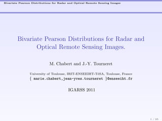 Bivariate Pearson Distributions for Radar and Optical Remote Sensing Images




        Bivariate Pearson Distributions for Radar and
               Optical Remote Sensing Images.

                             M. Chabert and J.-Y. Tourneret

                University of Toulouse, IRIT-ENSEEIHT-T´SA, Toulouse, France
                                                       e
                { marie.chabert,jean-yves.tourneret }@enseeiht.fr

                                         IGARSS 2011




                                                                               1 / 25
 