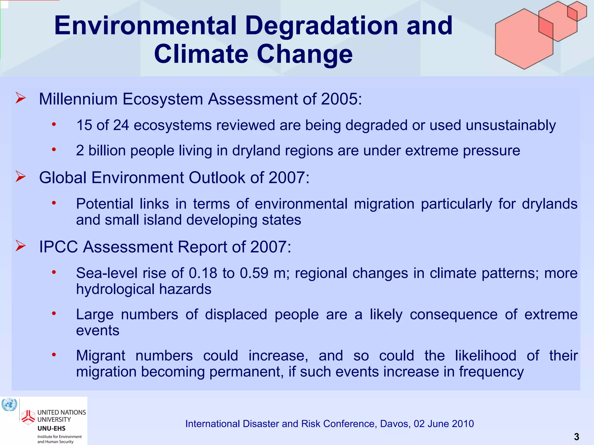 Environmental Degradation and Climate Change Millennium Ecosystem Assessment of 2005: 15 of 24 ecosystems reviewed are being degraded or used unsustainably   2 billion people living in dryland regions are under extreme pressure   Global Environment Outlook  of 2007: Potential links in terms of environmental migration particularly for drylands and small island developing states   IPCC Assessment Report of 2007: Sea-level rise of 0.18 to 0.59 m; regional changes in climate patterns; more hydrological hazards Large numbers of displaced people are a likely consequence of extreme events   Migrant numbers could increase, and so could the likelihood of their migration becoming permanent, if such events increase in frequency 