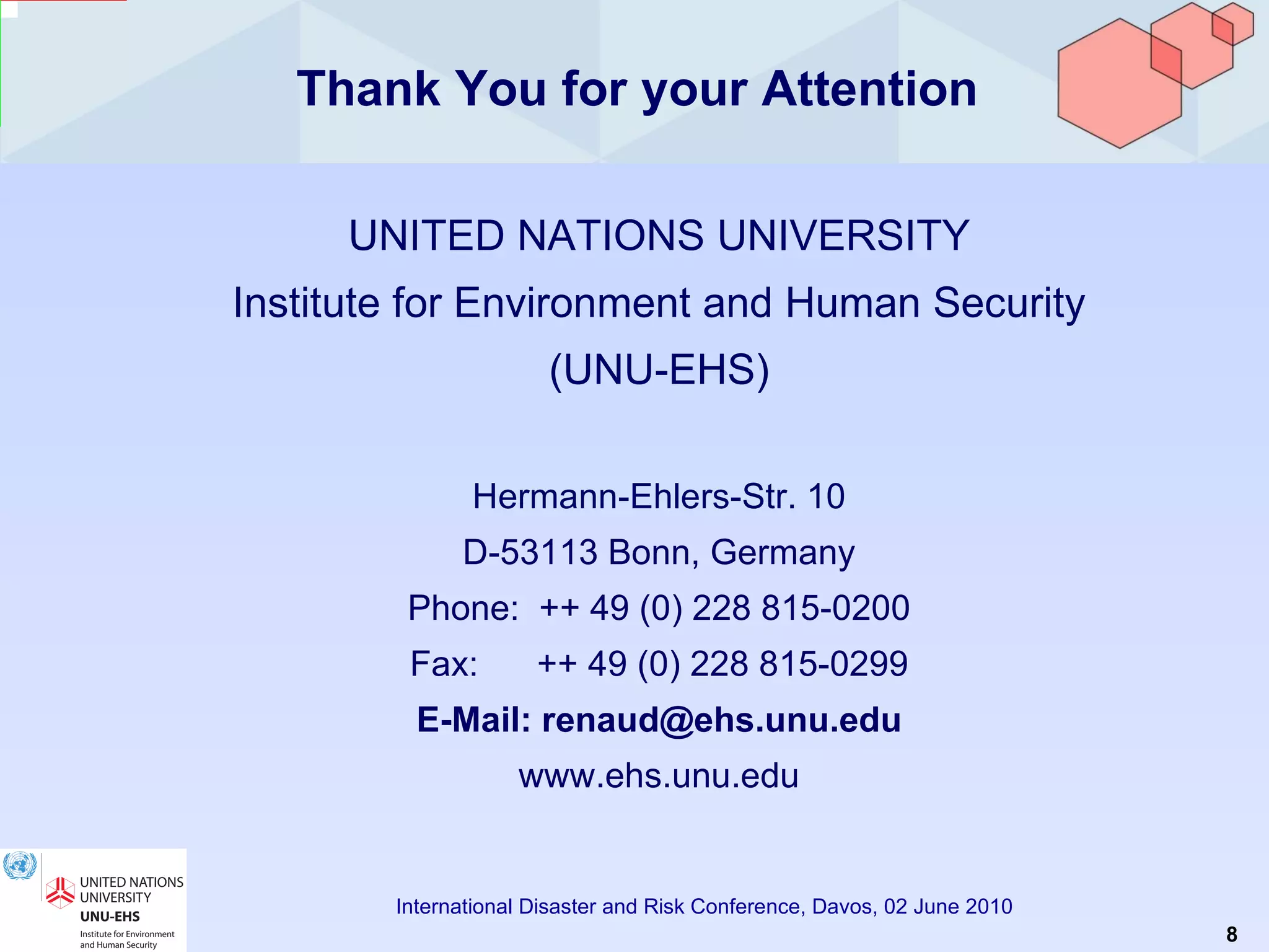 Thank You for your Attention UNITED NATIONS UNIVERSITY Institute for Environment and Human Security (UNU-EHS) Hermann-Ehlers-Str. 10 D-53113 Bonn, Germany Phone:  ++ 49 (0) 228 815-0200 Fax:  ++ 49 (0) 228 815-0299 E-Mail: renaud@ehs.unu.edu www.ehs.unu.edu 