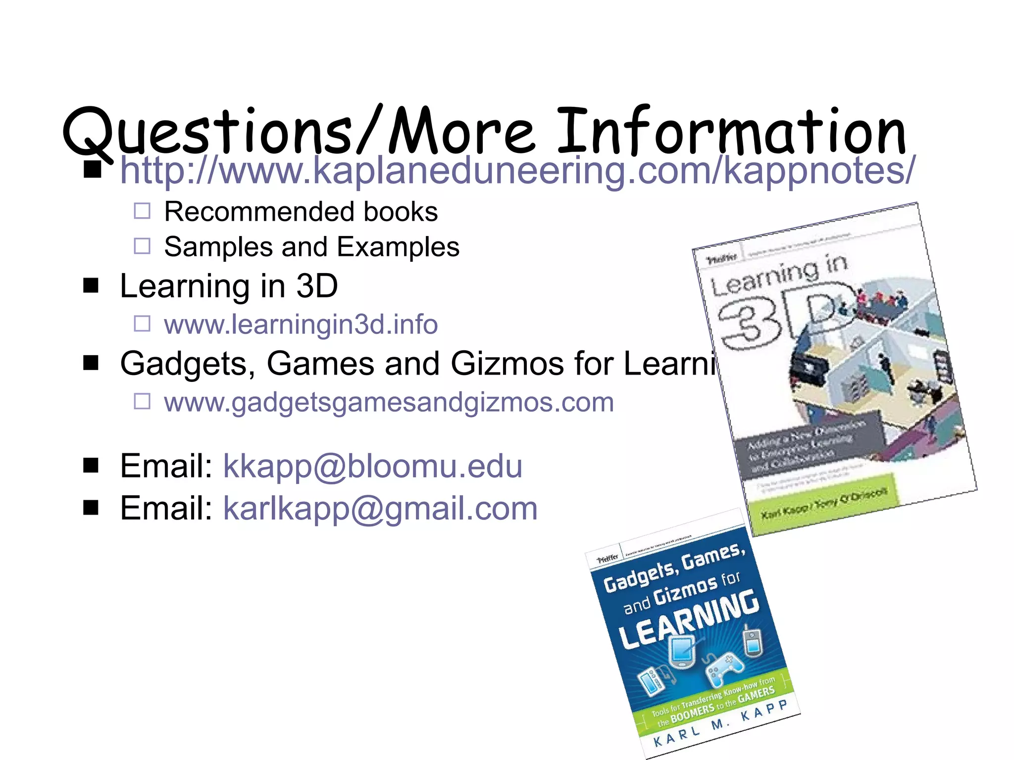 Questions/More Information http://www.kaplaneduneering.com/kappnotes/ Recommended books Samples and Examples Learning in 3D www.learningin3d.info   Gadgets, Games and Gizmos for Learning www.gadgetsgamesandgizmos.com   Email:  [email_address] Email:  [email_address] 