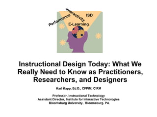 Instructional Design Today: What We Really Need to Know as Practitioners, Researchers, and Designers Karl Kapp, Ed.D., CFPIM, CIRM Professor, Instructional Technology Assistant Director, Institute for Interactive Technologies Bloomsburg University,  Bloomsburg, PA Performance Interactivity E-Learning ISD 