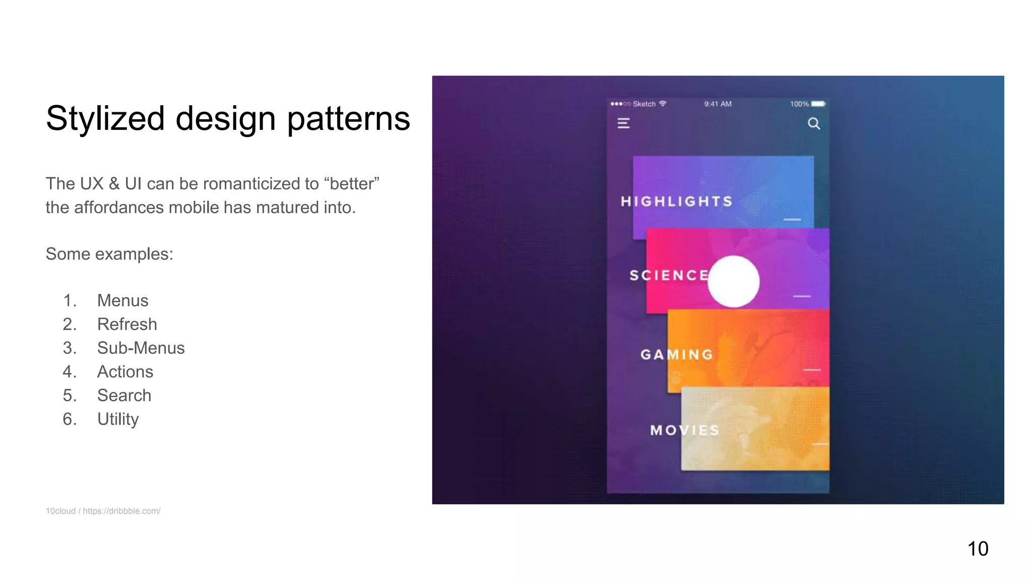 Stylized design patterns
The UX & UI can be romanticized to “better”
the affordances mobile has matured into.
Some examples:
1. Menus
2. Refresh
3. Sub-Menus
4. Actions
5. Search
6. Utility
10cloud / https://dribbble.com/
10
 