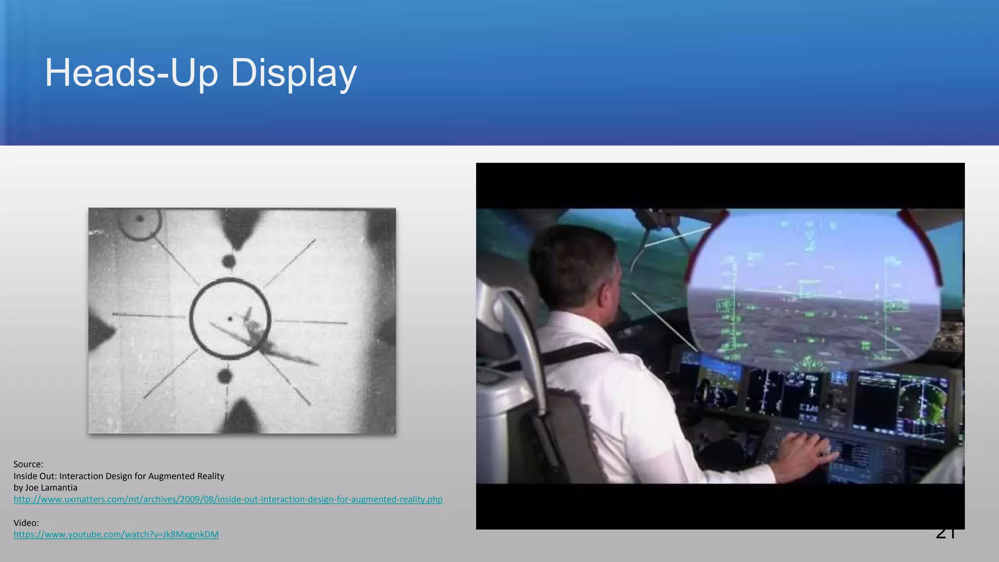 Heads-Up Display
Source:
Inside Out: Interaction Design for Augmented Reality
by Joe Lamantia
http://www.uxmatters.com/mt/archives/2009/08/inside-out-interaction-design-for-augmented-reality.php
Video:
https://www.youtube.com/watch?v=Jk8MxgjnkDM 21
 
