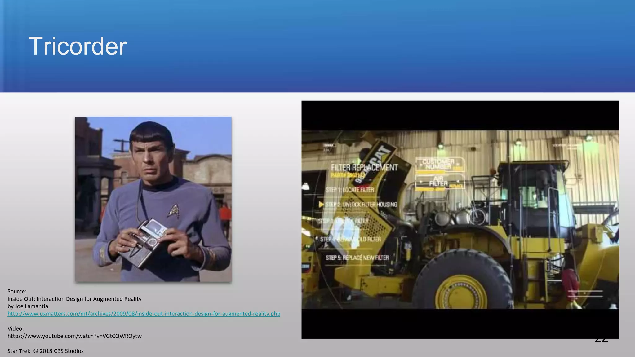 Tricorder
Source:
Inside Out: Interaction Design for Augmented Reality
by Joe Lamantia
http://www.uxmatters.com/mt/archives/2009/08/inside-out-interaction-design-for-augmented-reality.php
Video:
https://www.youtube.com/watch?v=VGtCQWROytw
Star Trek © 2018 CBS Studios
22
 