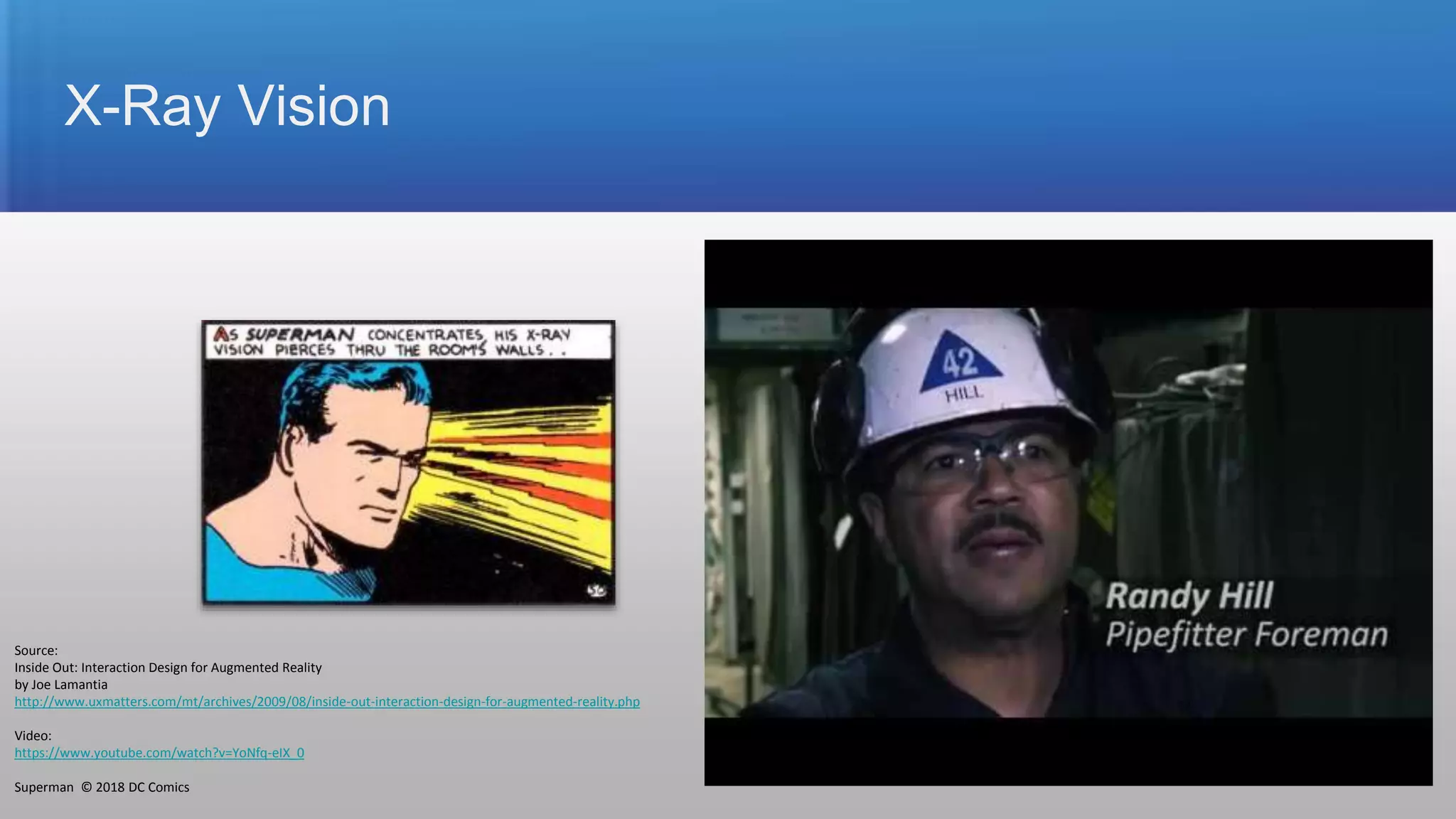 X-Ray Vision
Source:
Inside Out: Interaction Design for Augmented Reality
by Joe Lamantia
http://www.uxmatters.com/mt/archives/2009/08/inside-out-interaction-design-for-augmented-reality.php
Video:
https://www.youtube.com/watch?v=YoNfq-eIX_0
Superman © 2018 DC Comics 24
 