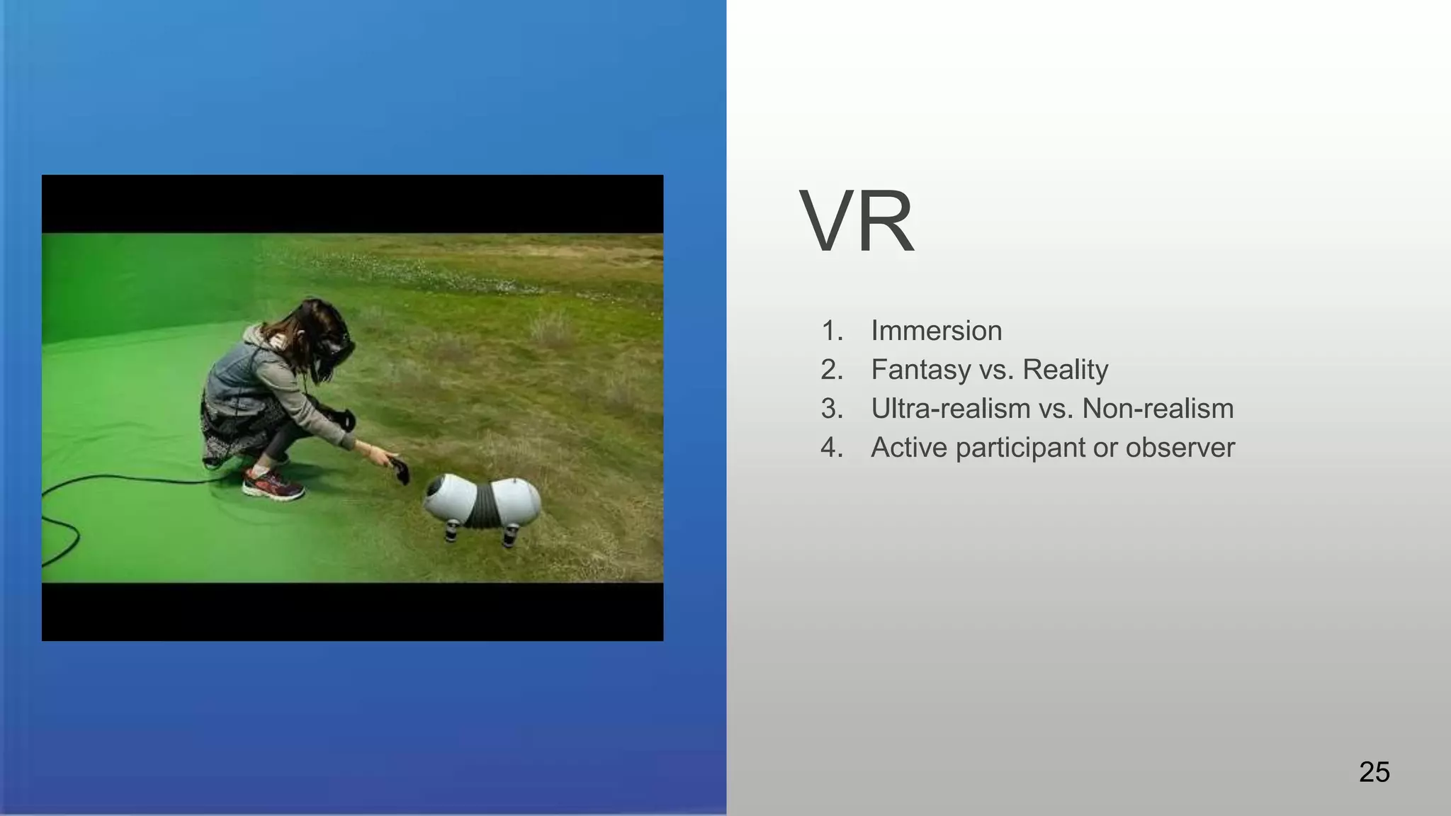 VR
Some patterns to consider.
1. Immersion
2. Fantasy vs. Reality
3. Ultra-realism vs. Non-realism
4. Active participant or observer
25
VR
 