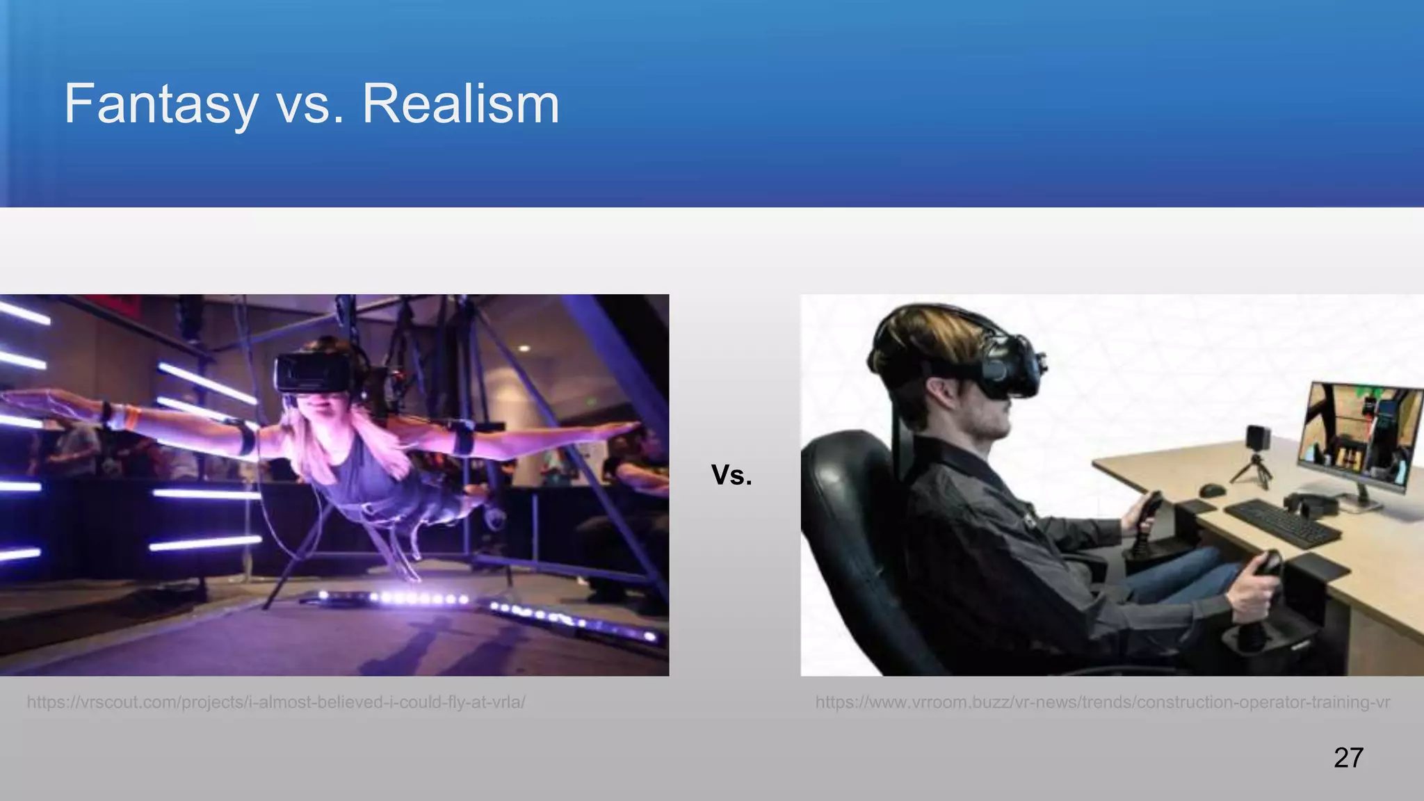 Fantasy vs. Realism
Vs.
https://vrscout.com/projects/i-almost-believed-i-could-fly-at-vrla/ https://www.vrroom.buzz/vr-news/trends/construction-operator-training-vr
27
 