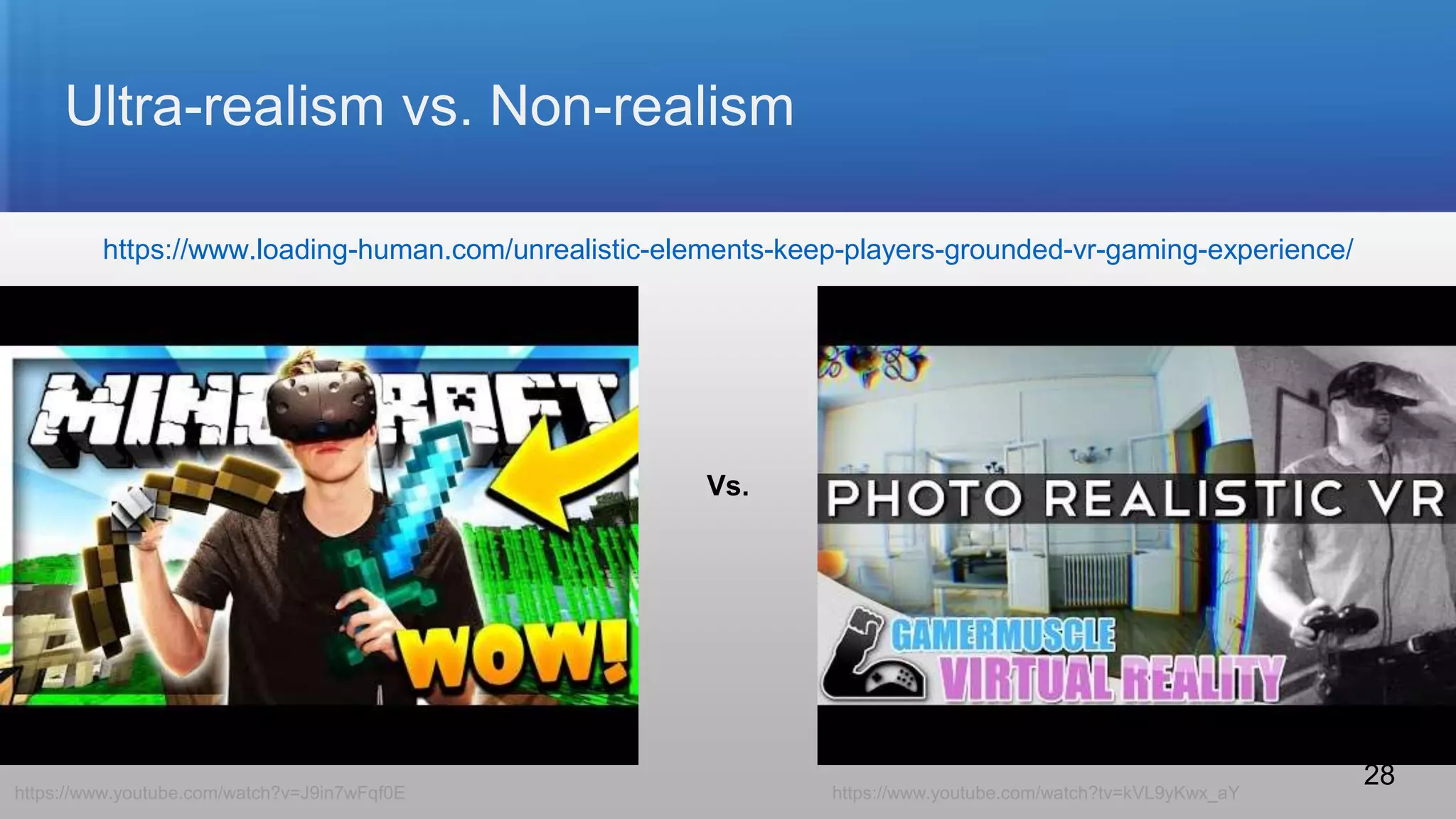 Ultra-realism vs. Non-realism
Vs.
https://www.youtube.com/watch?v=J9in7wFqf0E https://www.youtube.com/watch?tv=kVL9yKwx_aY
https://www.loading-human.com/unrealistic-elements-keep-players-grounded-vr-gaming-experience/
28
 
