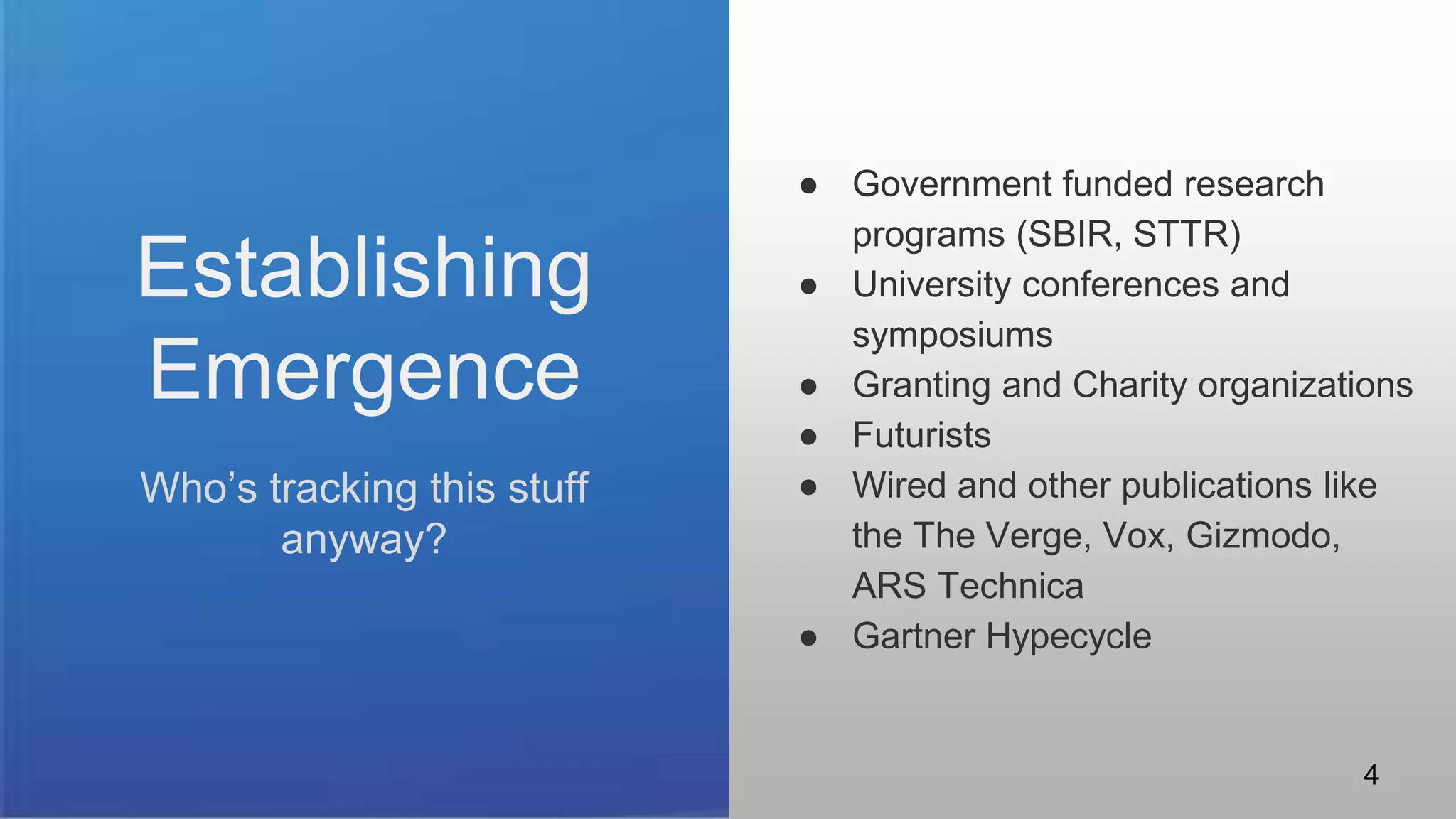Establishing
Emergence
Who’s tracking this stuff
anyway?
● Government funded research
programs (SBIR, STTR)
● University conferences and
symposiums
● Granting and Charity organizations
● Futurists
● Wired and other publications like
the The Verge, Vox, Gizmodo,
ARS Technica
● Gartner Hypecycle
4
 