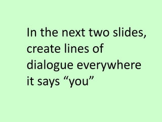 In the next two slides,
create lines of
dialogue everywhere
it says “you”
 