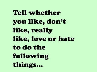 Tell whether
you like, don’t
like, really
like, love or hate
to do the
following
things…
 