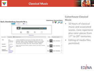 Classical Music
Culverhouse Classical
Music
• 50 hours of classical
music and associated
scores. Core repertoire
plus rarer pieces from
17th to 20th centuries.
• Editing of media files
permitted.
 