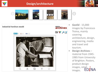 Design/architecture
• GovEd - 15,000
images by Francesco
Troina, mainly
covering
architecture, design,
engineering, media
and travel and
tourism.
• Design Archives –
material from 1945-
1985 from University
of Brighton. Posters,
product design
images, retail
images.
 