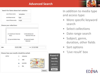 Advanced Search
In addition to media type
and access type:
• More specific keyword
search
• Select collections
• Date range search
• Subject, genre,
duration, other fields
• Sort options
• ‘Live result’ box
 