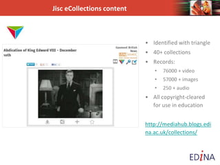 Jisc eCollections content
• Identified with triangle
• 40+ collections
• Records:
• 76000 + video
• 57000 + images
• 250 + audio
• All copyright-cleared
for use in education
http://mediahub.blogs.edi
na.ac.uk/collections/
 