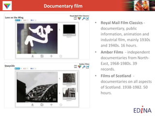 Documentary film
• Royal Mail Film Classics -
documentary, public
information, animation and
industrial film, mainly 1930s
and 1940s. 16 hours.
• Amber Films - independent
documentaries from North-
East, 1968-1980s. 39
records.
• Films of Scotland -
documentaries on all aspects
of Scotland. 1938-1982. 50
hours.
 