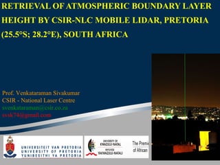 RETRIEVAL OF ATMOSPHERIC BOUNDARY LAYER HEIGHT BY CSIR-NLC MOBILE LIDAR, PRETORIA (25.5°S; 28.2°E), SOUTH AFRICA Prof. Venkataraman Sivakumar  CSIR - National Laser Centre   svenkataraman@csir.co.za  [email_address] 