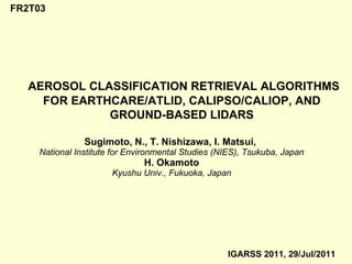 Sugimoto, N., T. Nishizawa, I. Matsui,  National Institute for Environmental Studies (NIES), Tsukuba, Japan H. Okamoto Kyushu Univ., Fukuoka, Japan AEROSOL CLASSIFICATION RETRIEVAL ALGORITHMS FOR EARTHCARE/ATLID, CALIPSO/CALIOP, AND GROUND-BASED LIDARS IGARSS 2011, 29/Jul/2011 FR2T03 