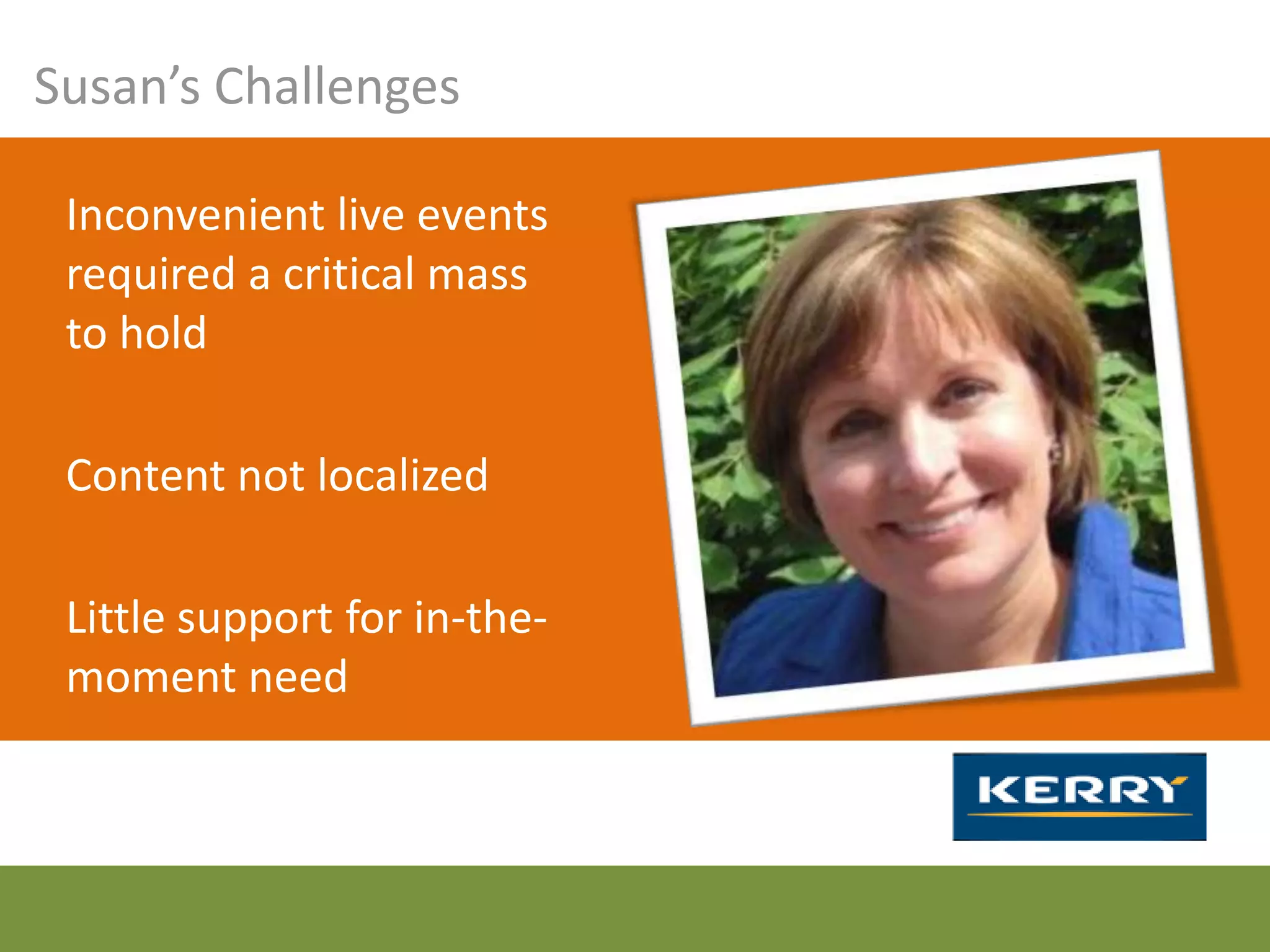 Susan’s Challenges

 Inconvenient live events
 required a critical mass
 to hold

 Content not localized

 Little support for in-the-
 moment need
 