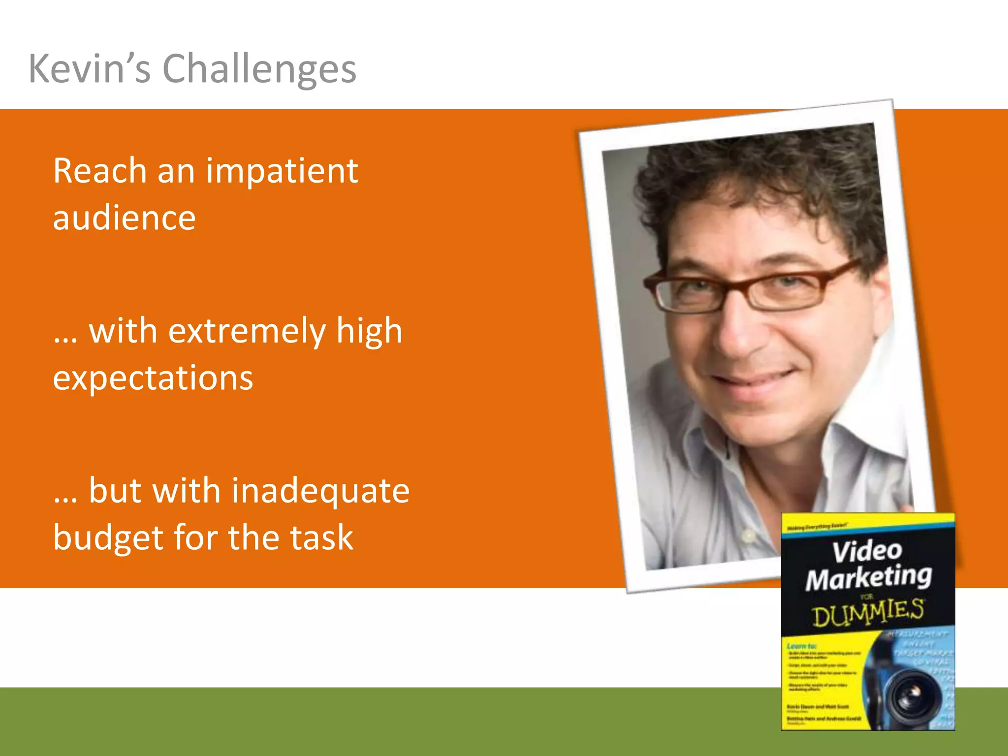 Kevin’s Challenges

 Reach an impatient
 audience

 … with extremely high
 expectations

 … but with inadequate
 budget for the task
 