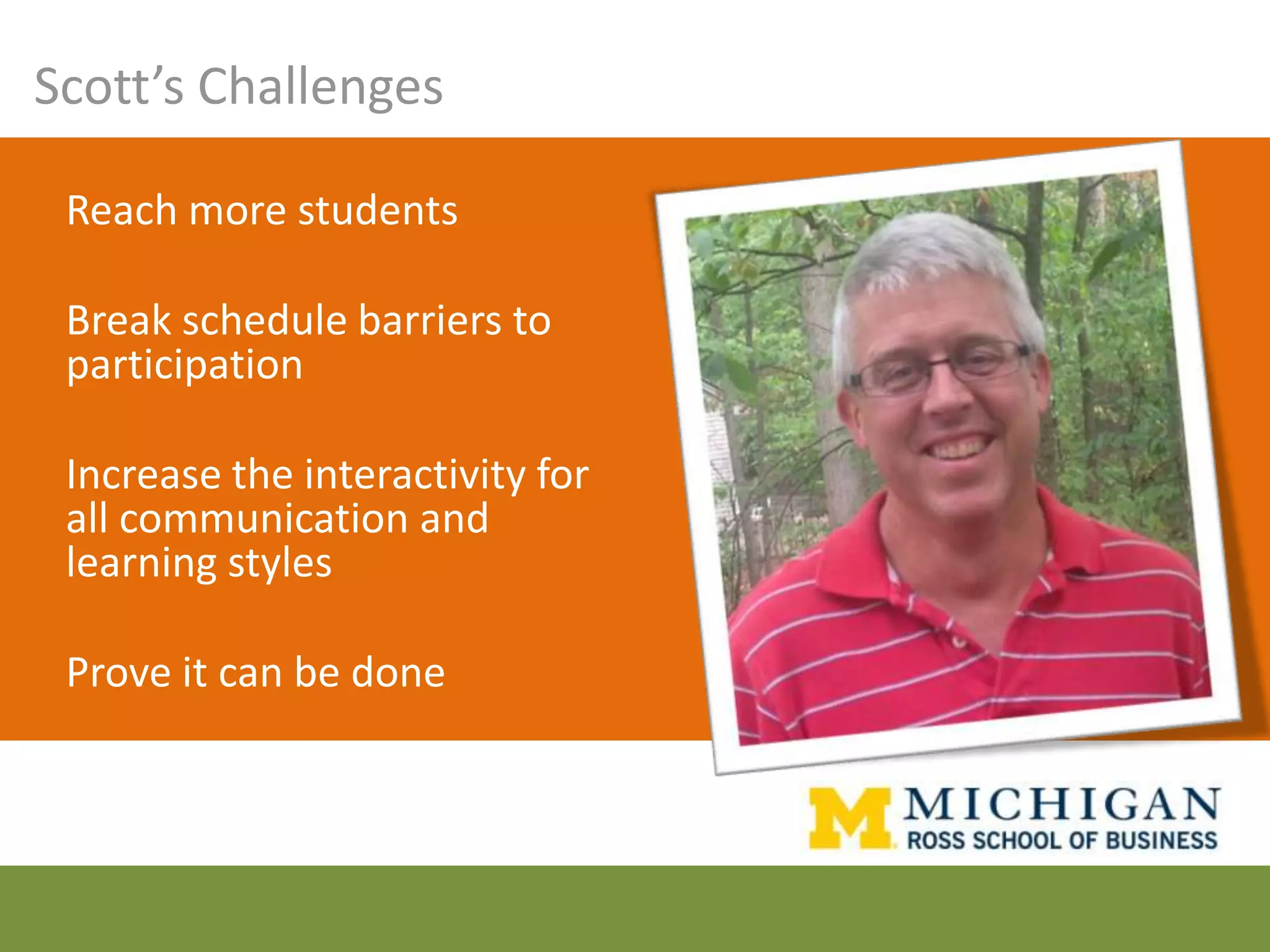 Scott’s Challenges

 Reach more students

 Break schedule barriers to
 participation

 Increase the interactivity for
 all communication and
 learning styles

 Prove it can be done
 