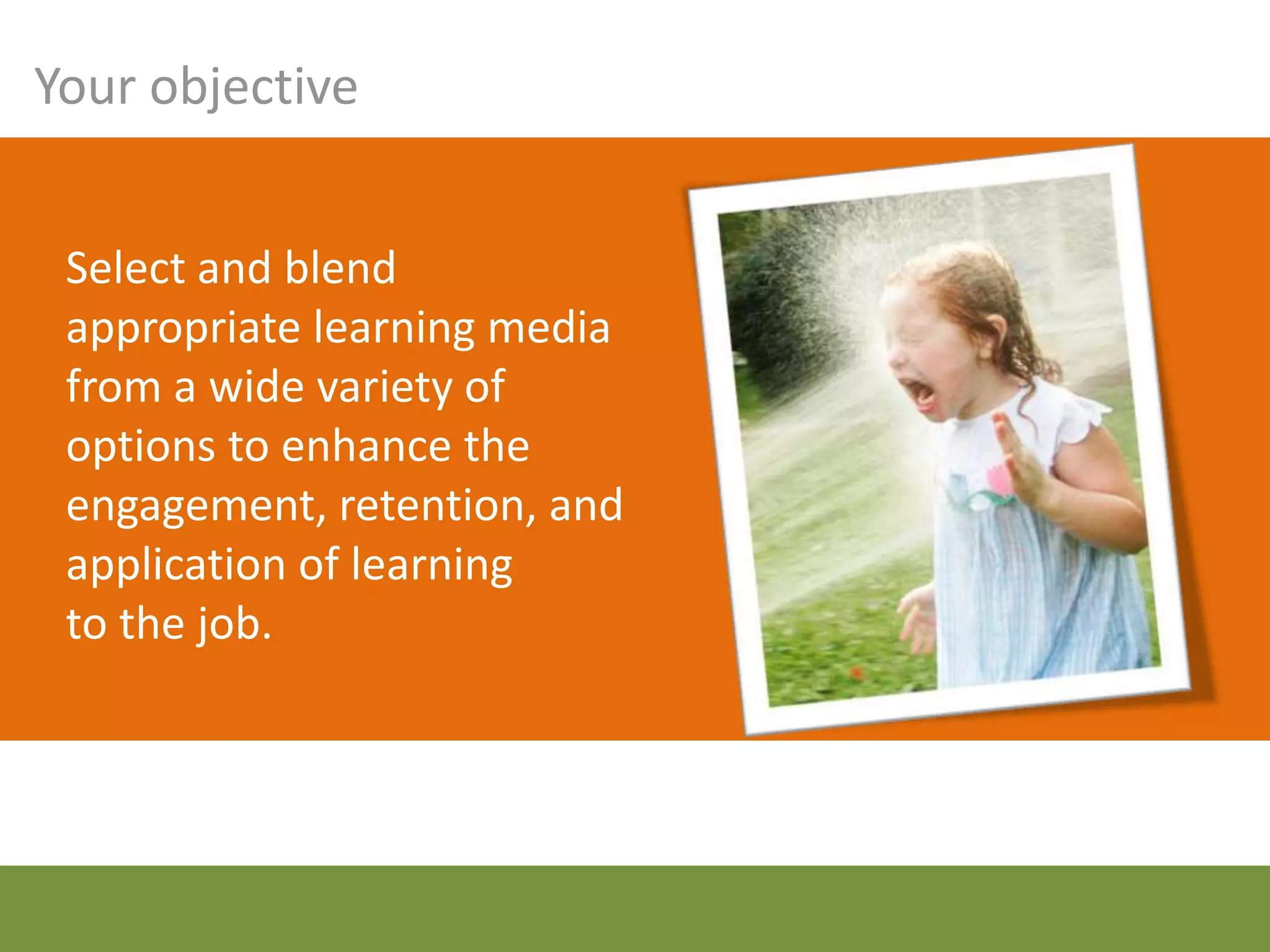 Your objective


 Select and blend
 appropriate learning media
 from a wide variety of
 options to enhance the
 engagement, retention, and
 application of learning
 to the job.
 