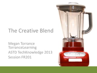 The Creative Blend

Megan Torrance
TorranceLearning
ASTD TechKnowledge 2013
Session FR201
 