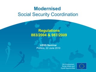 Modernised
Social Security Coordination


          Regulations
      883/2004 & 987/2009

           trESS Seminar
        Poitiers, 22 June 2010




                                  DG Employment,
                                  Social Affairs and
                                 Equal Opportunities
 