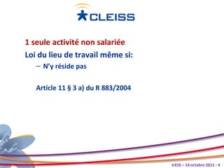 1 seule activité non salariée
Loi du lieu de travail même si:
   – N’y réside pas

   Article 11 § 3 a) du R 883/2004




                                     trESS – 14 octobre 2011 - 4
 