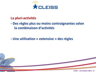 La pluri-activités
- Des règles plus ou moins contraignantes selon
   la combinaison d’activités

- Une utilisation « extensive » des règles




                                             trESS – 14 octobre 2011 - 8
 