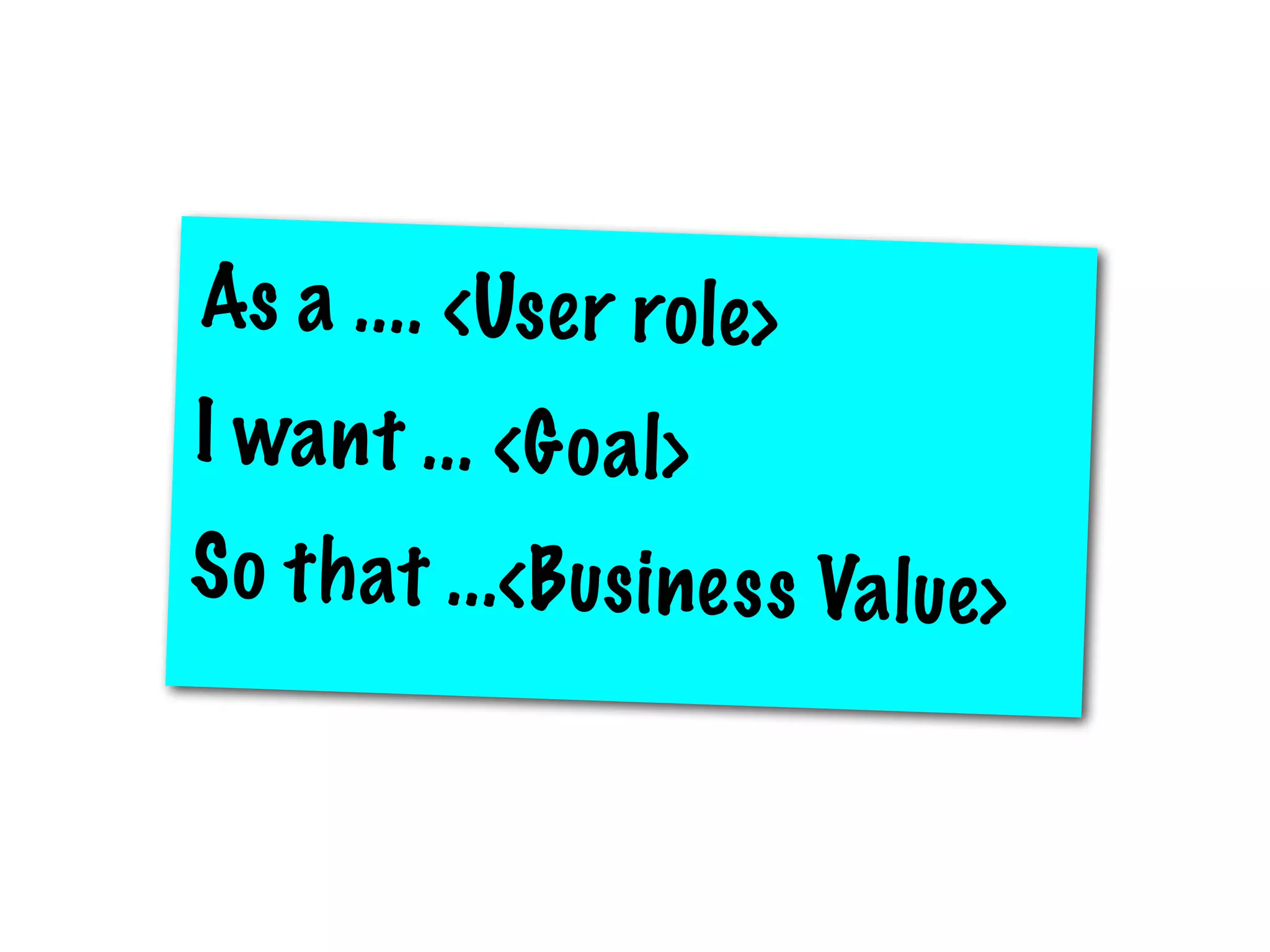 As a .. .. <Us e r ro le>
I wa n t .. . <G o a l>
S o t h at .. .<B us i ne s s Va l ue>
 