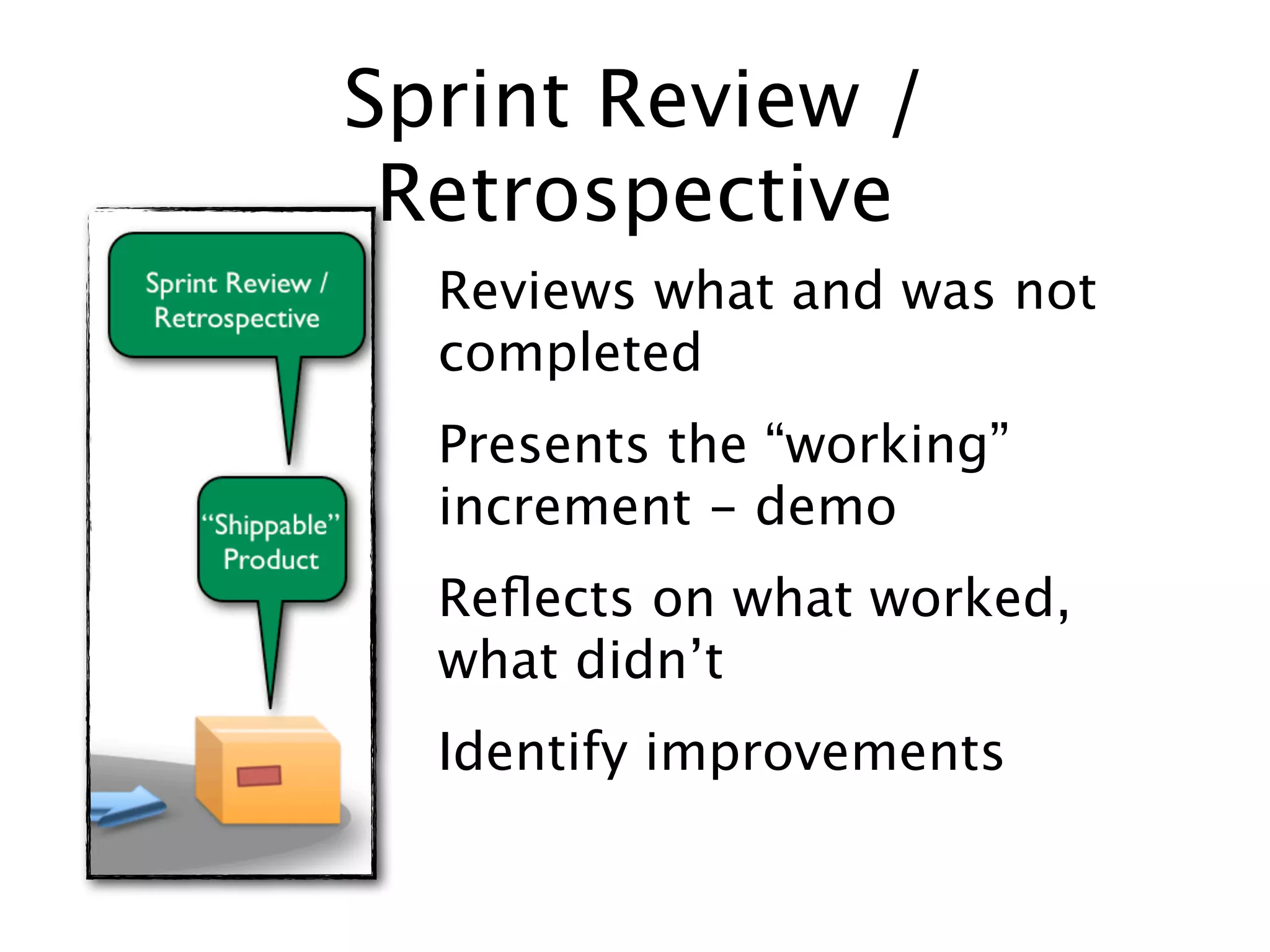 Sprint Review /
 Retrospective
  Reviews what and was not
  completed
  Presents the “working”   “Shippable”
                             Product
  increment - demo
  Reﬂects on what worked,
  what didn’t
  Identify improvements
 
