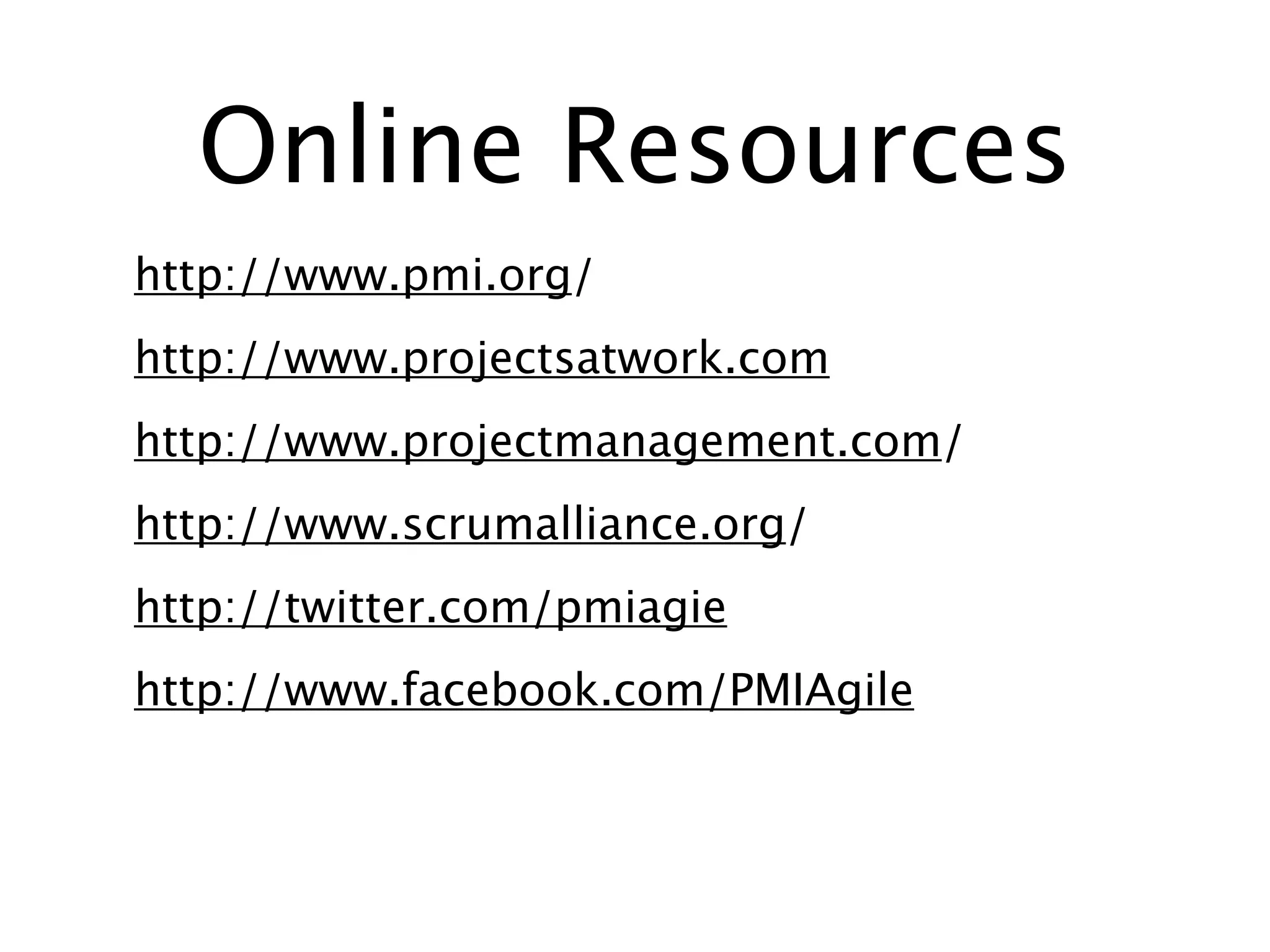 Online Resources
http://www.pmi.org/
http://www.projectsatwork.com
http://www.projectmanagement.com/
http://www.scrumalliance.org/
http://twitter.com/pmiagie
http://www.facebook.com/PMIAgile
 