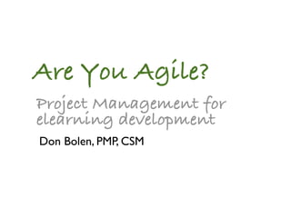 Are You Agile?
Project Management for
elearning development
Don Bolen, PMP, CSM
 