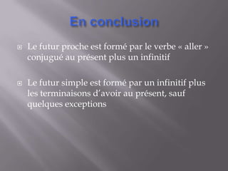    Le futur proche est formé par le verbe « aller »
    conjugué au présent plus un infinitif

   Le futur simple est formé par un infinitif plus
    les terminaisons d’avoir au présent, sauf
    quelques exceptions
 