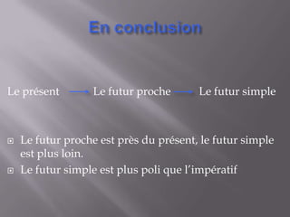 Le présent        Le futur proche       Le futur simple



   Le futur proche est près du présent, le futur simple
    est plus loin.
   Le futur simple est plus poli que l’impératif
 