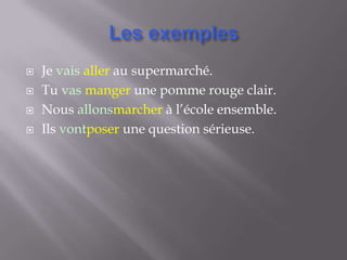    Je vais aller au supermarché.
   Tu vas manger une pomme rouge clair.
   Nous allonsmarcher à l’école ensemble.
   Ils vontposer une question sérieuse.
 