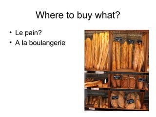 Where to buy what?
• Le pain?
• A la boulangerie
 