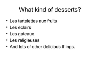 What kind of desserts?
• Les tartelettes aux fruits
• Les eclairs
• Les gateaux
• Les religieuses
• And lots of other delicious things.
 