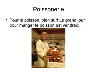 Poissonerie
• Pour le poisson, bien sur! Le grand jour
pour manger le poisson est vendredi.
 