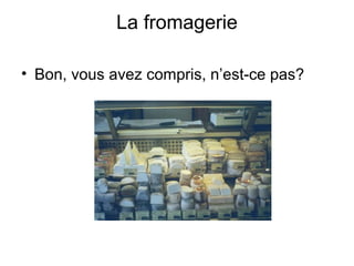 La fromagerie
• Bon, vous avez compris, n’est-ce pas?
 