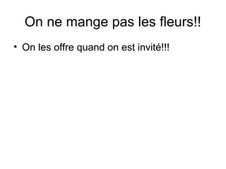 On ne mange pas les fleurs!!
• On les offre quand on est invité!!!
 
